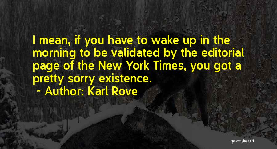 Karl Rove Quotes: I Mean, If You Have To Wake Up In The Morning To Be Validated By The Editorial Page Of The