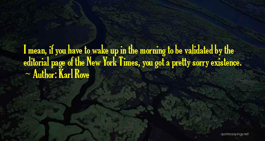 Karl Rove Quotes: I Mean, If You Have To Wake Up In The Morning To Be Validated By The Editorial Page Of The