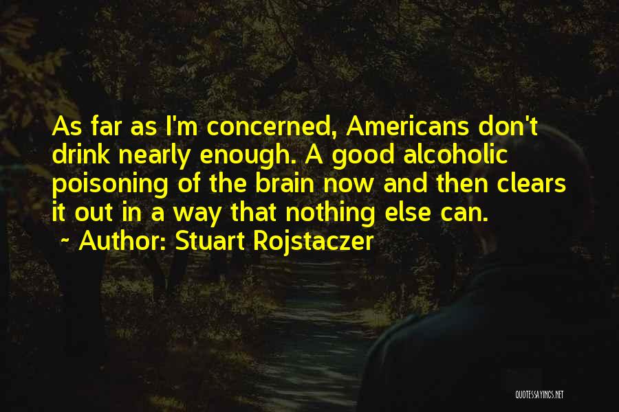 Stuart Rojstaczer Quotes: As Far As I'm Concerned, Americans Don't Drink Nearly Enough. A Good Alcoholic Poisoning Of The Brain Now And Then
