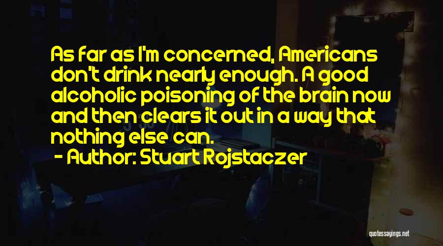 Stuart Rojstaczer Quotes: As Far As I'm Concerned, Americans Don't Drink Nearly Enough. A Good Alcoholic Poisoning Of The Brain Now And Then