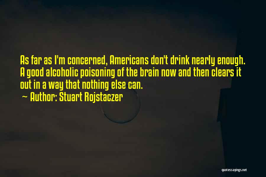 Stuart Rojstaczer Quotes: As Far As I'm Concerned, Americans Don't Drink Nearly Enough. A Good Alcoholic Poisoning Of The Brain Now And Then