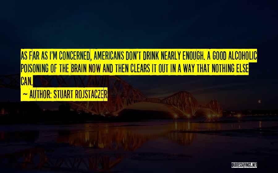 Stuart Rojstaczer Quotes: As Far As I'm Concerned, Americans Don't Drink Nearly Enough. A Good Alcoholic Poisoning Of The Brain Now And Then