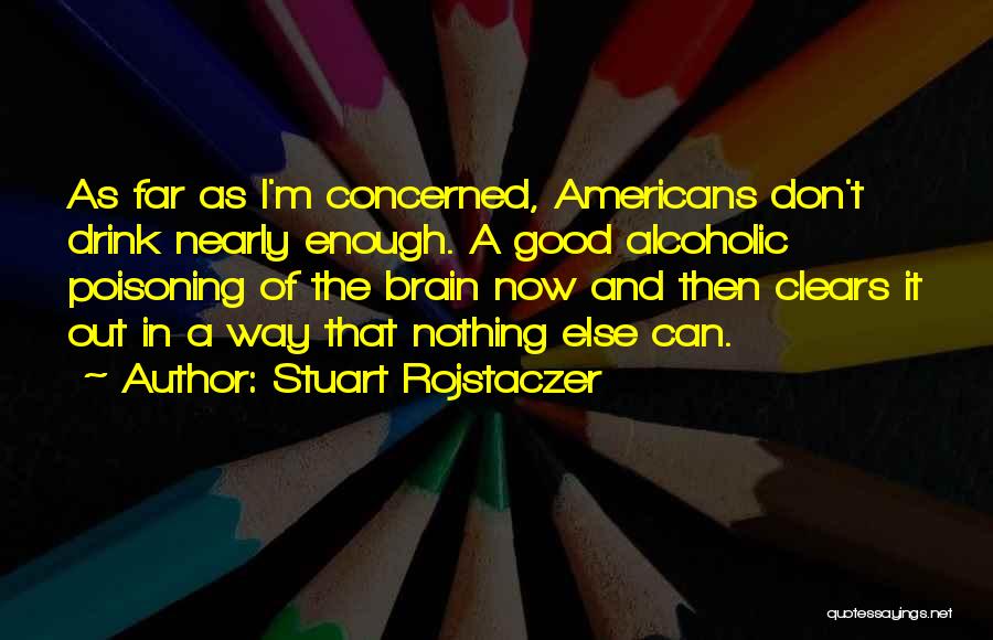 Stuart Rojstaczer Quotes: As Far As I'm Concerned, Americans Don't Drink Nearly Enough. A Good Alcoholic Poisoning Of The Brain Now And Then