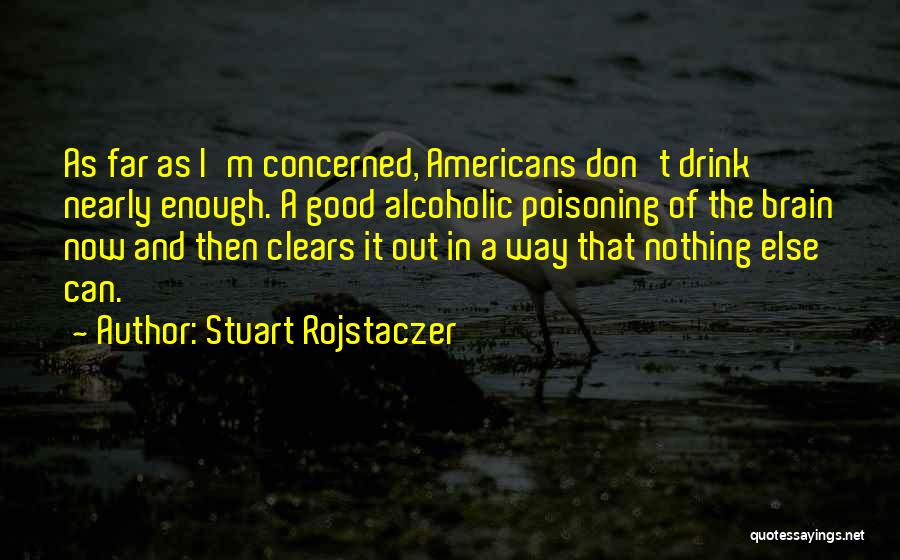 Stuart Rojstaczer Quotes: As Far As I'm Concerned, Americans Don't Drink Nearly Enough. A Good Alcoholic Poisoning Of The Brain Now And Then