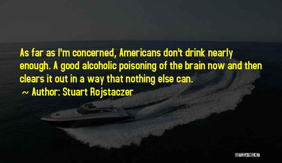 Stuart Rojstaczer Quotes: As Far As I'm Concerned, Americans Don't Drink Nearly Enough. A Good Alcoholic Poisoning Of The Brain Now And Then