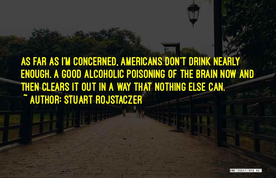 Stuart Rojstaczer Quotes: As Far As I'm Concerned, Americans Don't Drink Nearly Enough. A Good Alcoholic Poisoning Of The Brain Now And Then