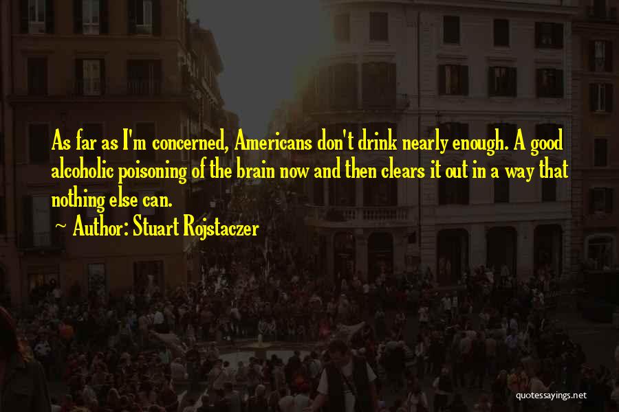 Stuart Rojstaczer Quotes: As Far As I'm Concerned, Americans Don't Drink Nearly Enough. A Good Alcoholic Poisoning Of The Brain Now And Then
