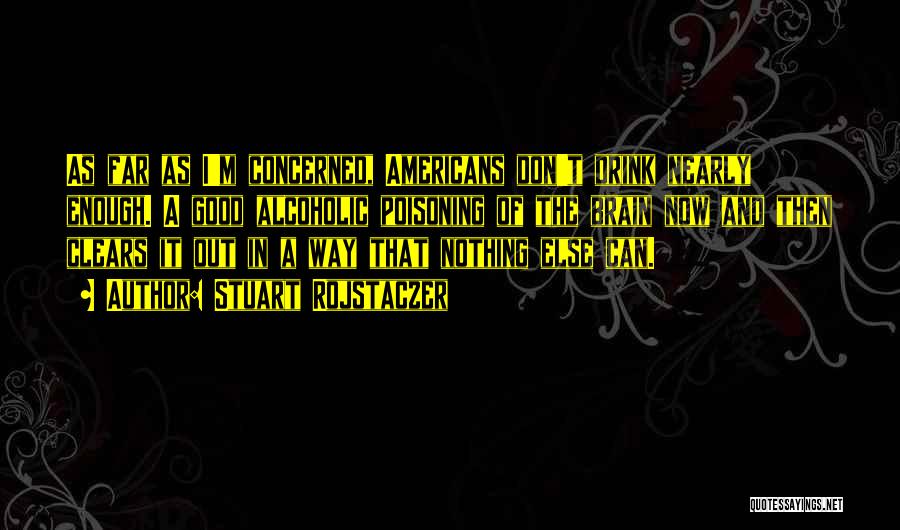 Stuart Rojstaczer Quotes: As Far As I'm Concerned, Americans Don't Drink Nearly Enough. A Good Alcoholic Poisoning Of The Brain Now And Then