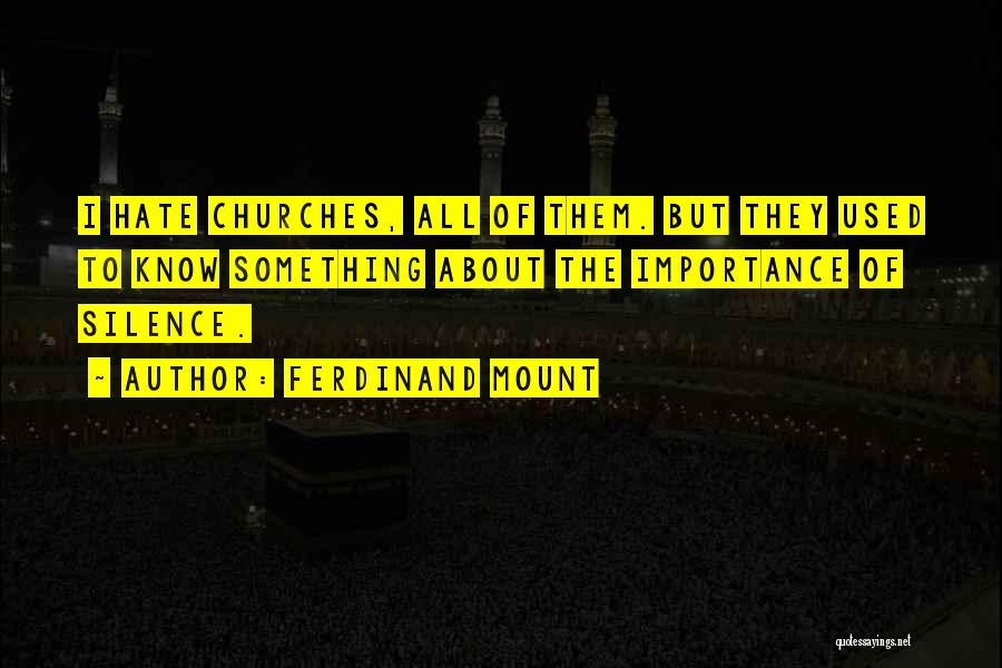 Ferdinand Mount Quotes: I Hate Churches, All Of Them. But They Used To Know Something About The Importance Of Silence.