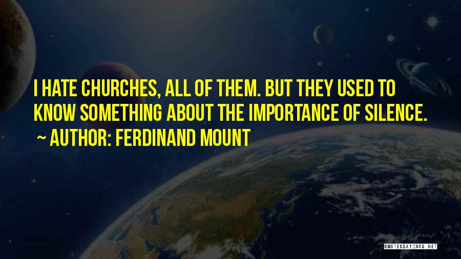 Ferdinand Mount Quotes: I Hate Churches, All Of Them. But They Used To Know Something About The Importance Of Silence.