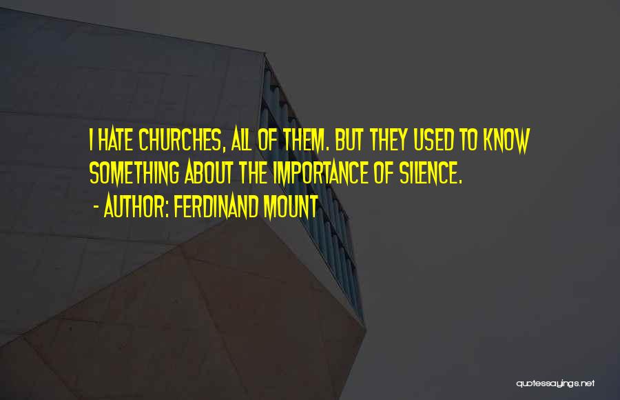 Ferdinand Mount Quotes: I Hate Churches, All Of Them. But They Used To Know Something About The Importance Of Silence.