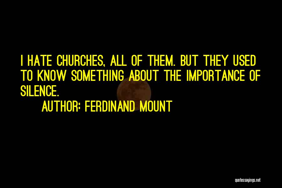 Ferdinand Mount Quotes: I Hate Churches, All Of Them. But They Used To Know Something About The Importance Of Silence.