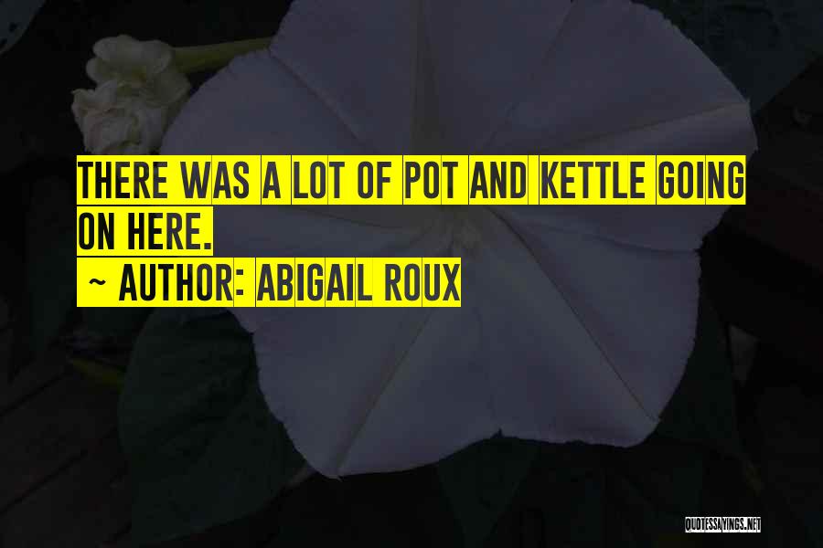 Abigail Roux Quotes: There Was A Lot Of Pot And Kettle Going On Here.