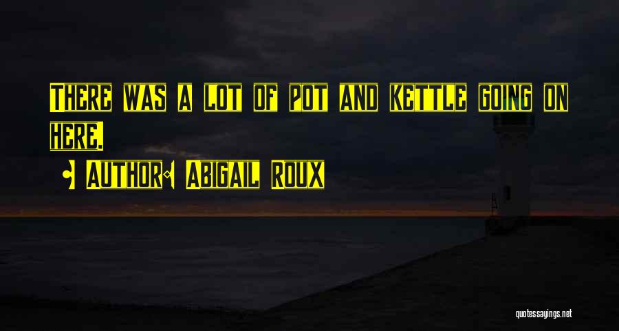 Abigail Roux Quotes: There Was A Lot Of Pot And Kettle Going On Here.