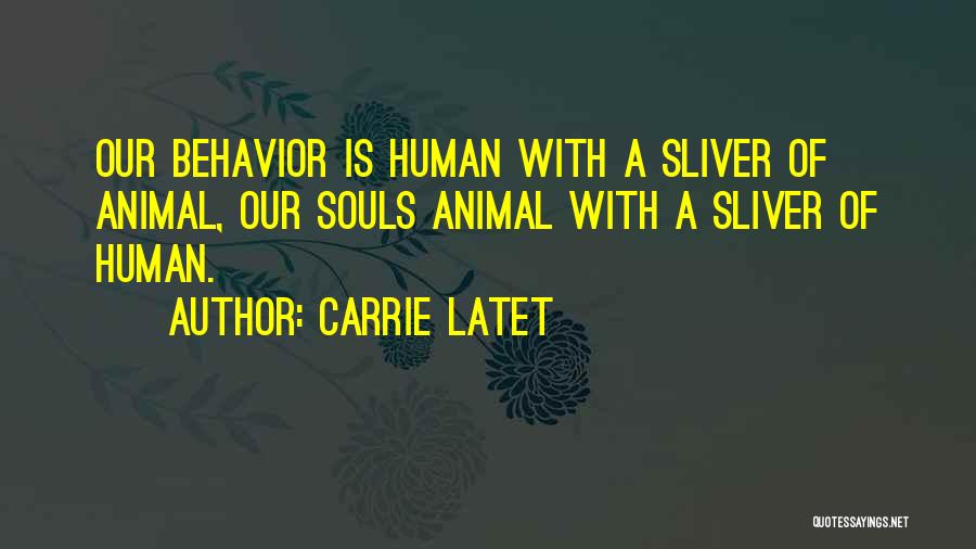 Carrie Latet Quotes: Our Behavior Is Human With A Sliver Of Animal, Our Souls Animal With A Sliver Of Human.