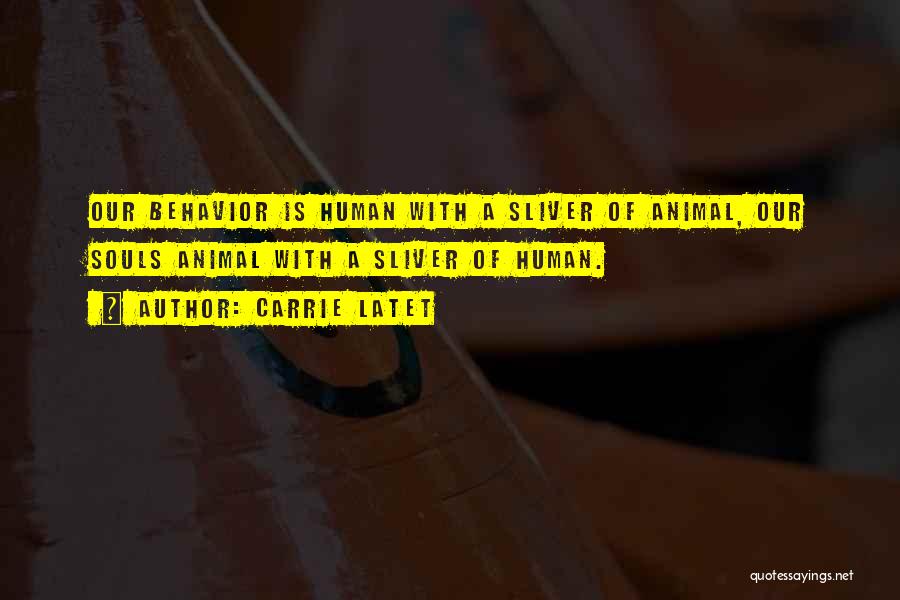 Carrie Latet Quotes: Our Behavior Is Human With A Sliver Of Animal, Our Souls Animal With A Sliver Of Human.