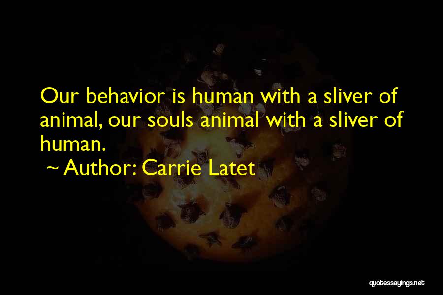 Carrie Latet Quotes: Our Behavior Is Human With A Sliver Of Animal, Our Souls Animal With A Sliver Of Human.
