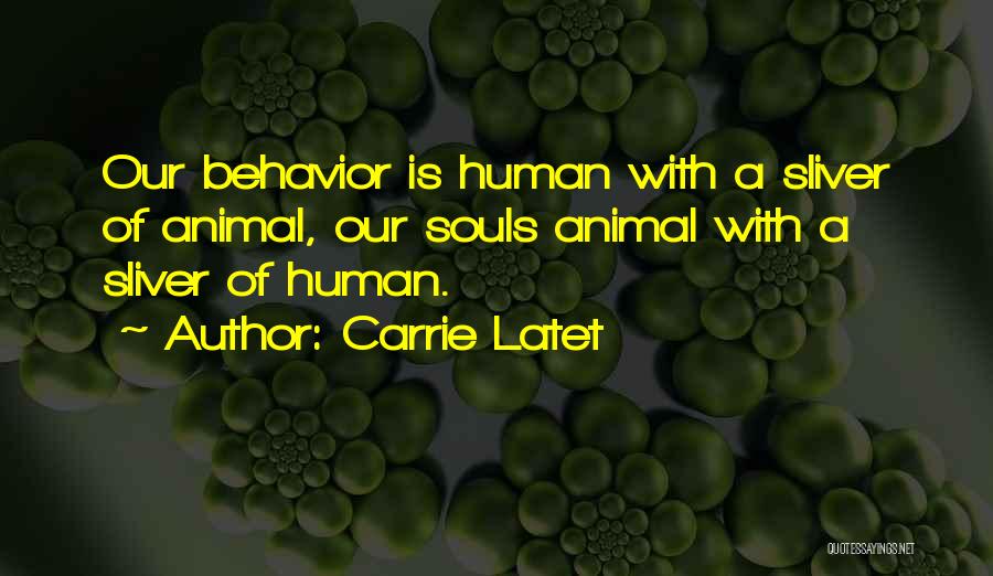 Carrie Latet Quotes: Our Behavior Is Human With A Sliver Of Animal, Our Souls Animal With A Sliver Of Human.