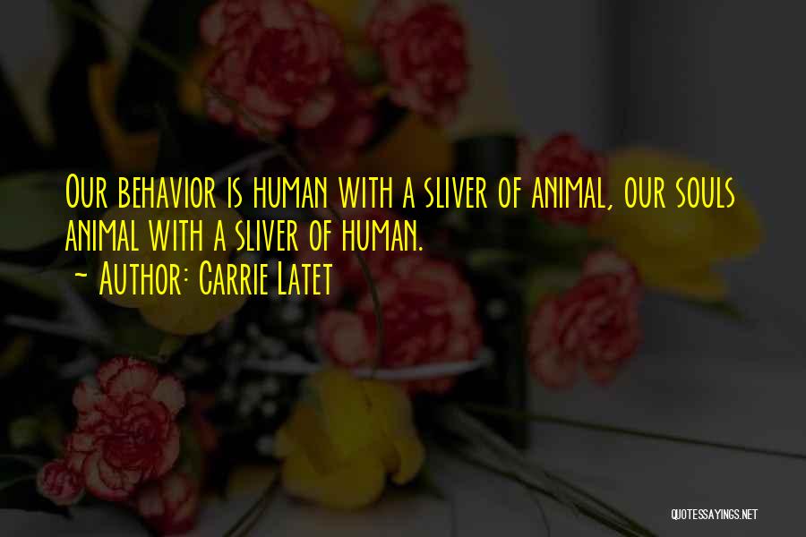 Carrie Latet Quotes: Our Behavior Is Human With A Sliver Of Animal, Our Souls Animal With A Sliver Of Human.