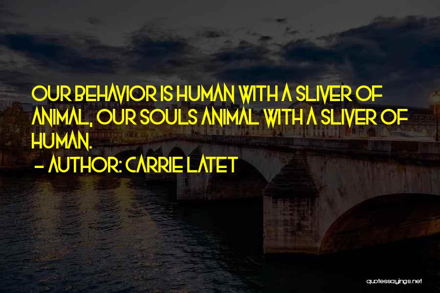 Carrie Latet Quotes: Our Behavior Is Human With A Sliver Of Animal, Our Souls Animal With A Sliver Of Human.