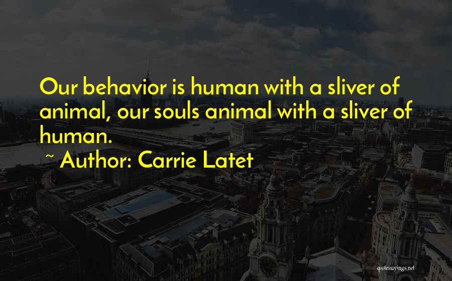 Carrie Latet Quotes: Our Behavior Is Human With A Sliver Of Animal, Our Souls Animal With A Sliver Of Human.
