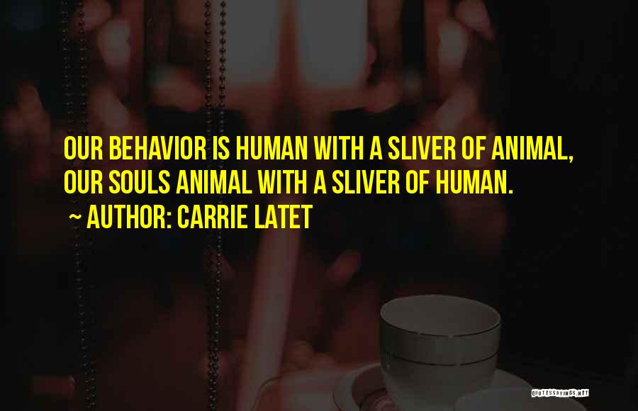 Carrie Latet Quotes: Our Behavior Is Human With A Sliver Of Animal, Our Souls Animal With A Sliver Of Human.