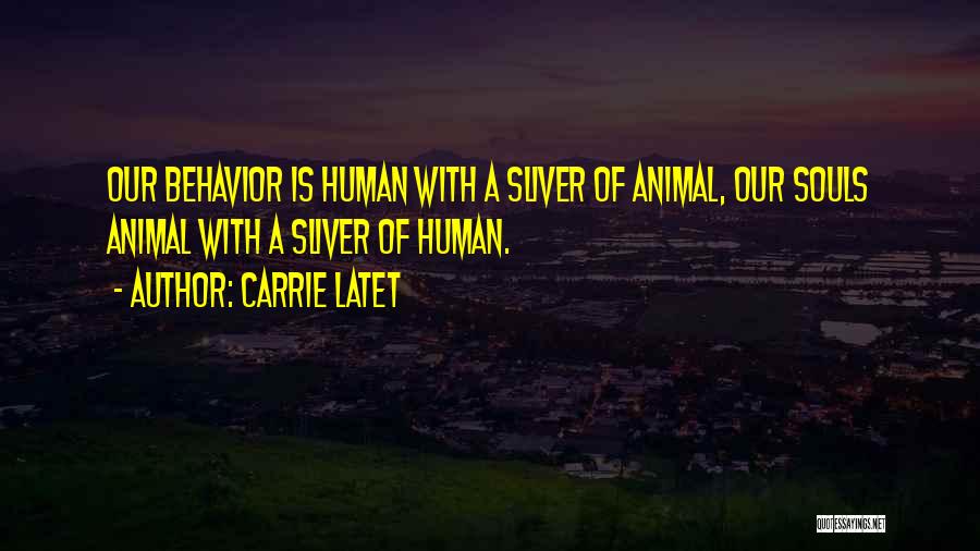 Carrie Latet Quotes: Our Behavior Is Human With A Sliver Of Animal, Our Souls Animal With A Sliver Of Human.