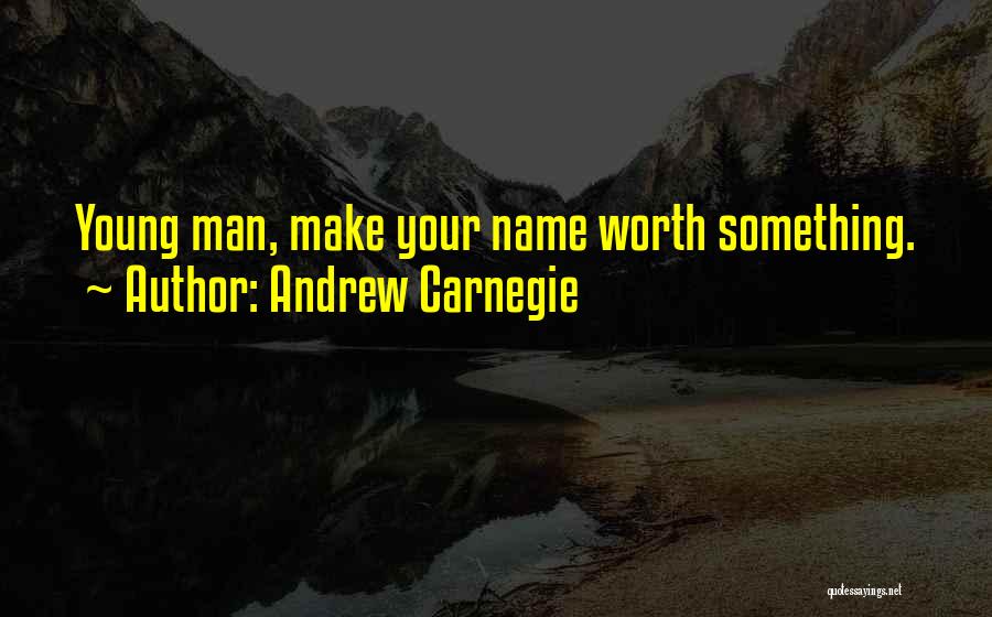 Andrew Carnegie Quotes: Young Man, Make Your Name Worth Something.