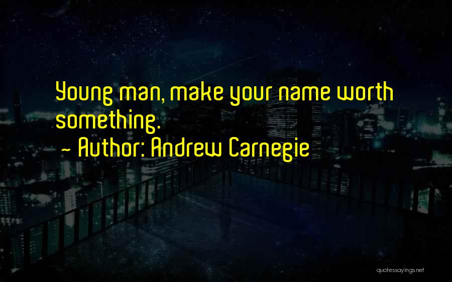Andrew Carnegie Quotes: Young Man, Make Your Name Worth Something.