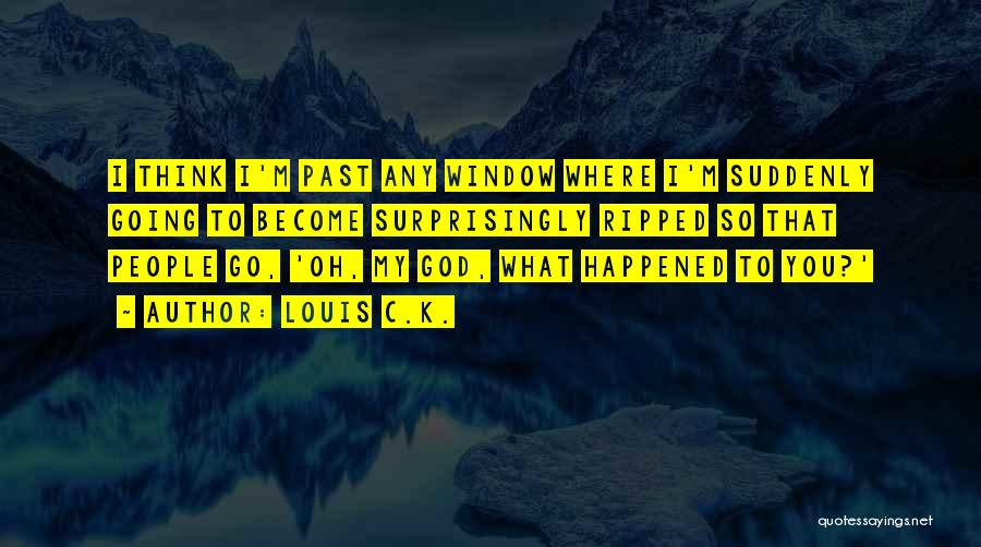 Louis C.K. Quotes: I Think I'm Past Any Window Where I'm Suddenly Going To Become Surprisingly Ripped So That People Go, 'oh, My