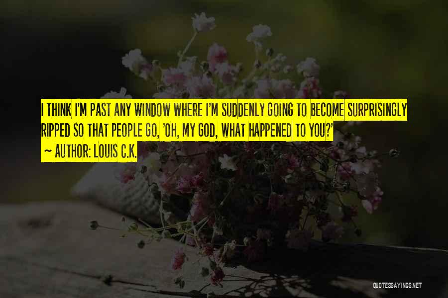 Louis C.K. Quotes: I Think I'm Past Any Window Where I'm Suddenly Going To Become Surprisingly Ripped So That People Go, 'oh, My