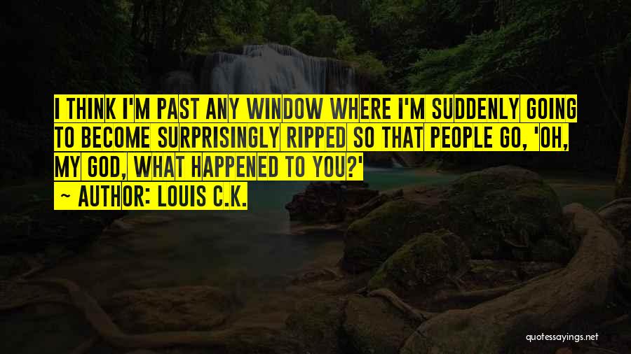 Louis C.K. Quotes: I Think I'm Past Any Window Where I'm Suddenly Going To Become Surprisingly Ripped So That People Go, 'oh, My