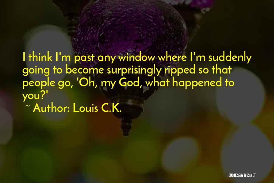 Louis C.K. Quotes: I Think I'm Past Any Window Where I'm Suddenly Going To Become Surprisingly Ripped So That People Go, 'oh, My