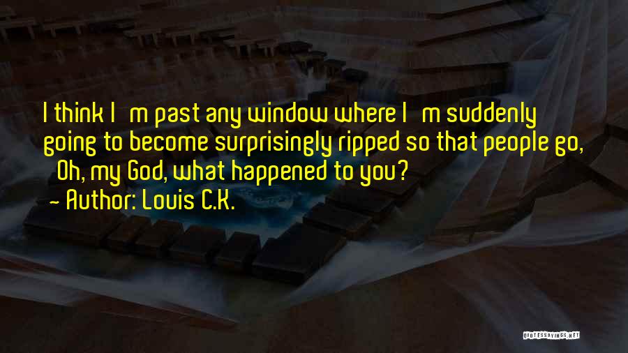 Louis C.K. Quotes: I Think I'm Past Any Window Where I'm Suddenly Going To Become Surprisingly Ripped So That People Go, 'oh, My