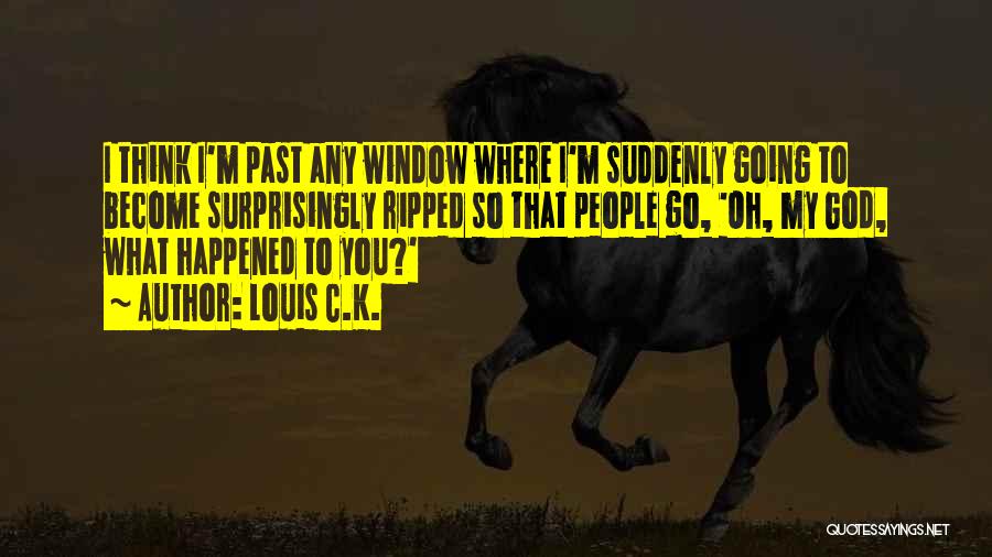 Louis C.K. Quotes: I Think I'm Past Any Window Where I'm Suddenly Going To Become Surprisingly Ripped So That People Go, 'oh, My