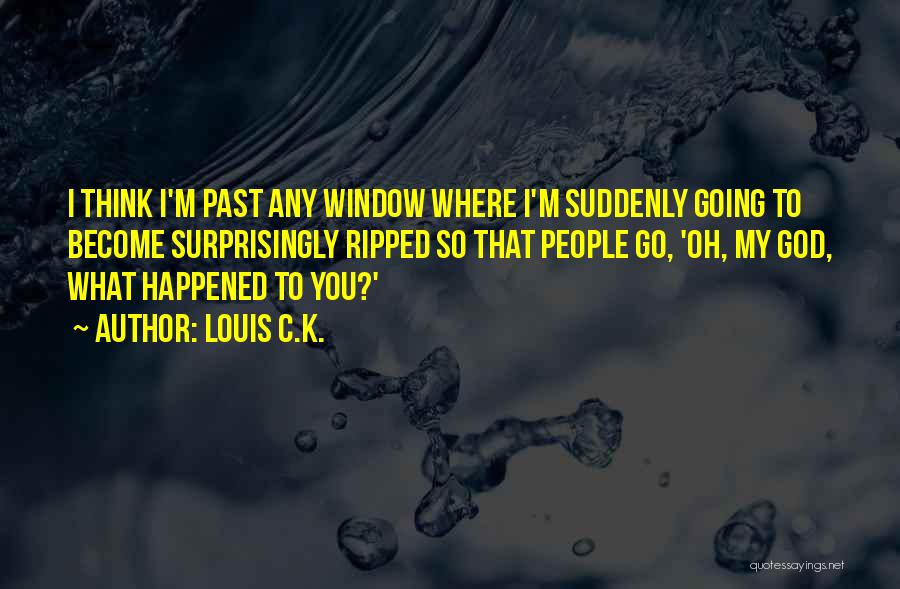 Louis C.K. Quotes: I Think I'm Past Any Window Where I'm Suddenly Going To Become Surprisingly Ripped So That People Go, 'oh, My