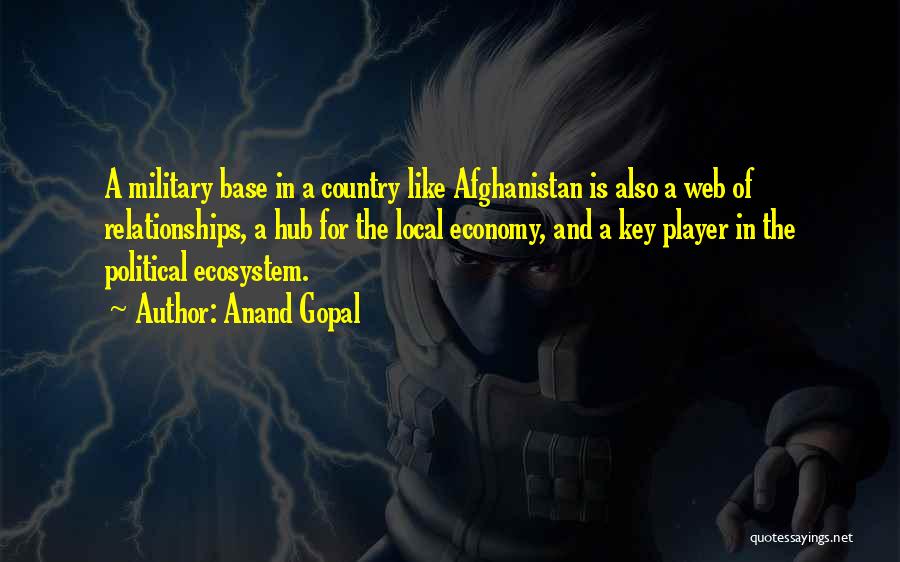 Anand Gopal Quotes: A Military Base In A Country Like Afghanistan Is Also A Web Of Relationships, A Hub For The Local Economy,