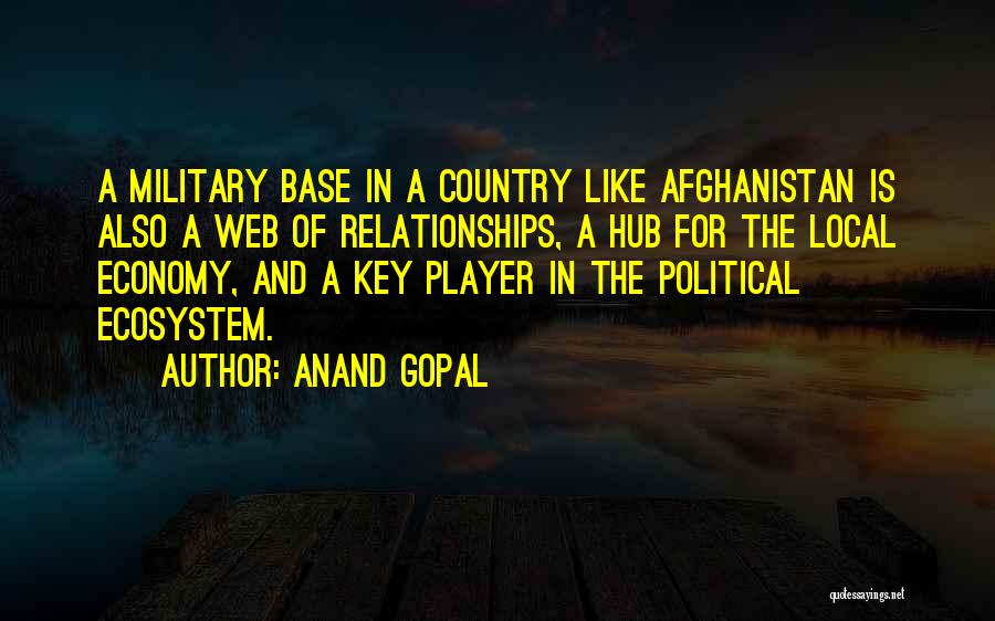 Anand Gopal Quotes: A Military Base In A Country Like Afghanistan Is Also A Web Of Relationships, A Hub For The Local Economy,