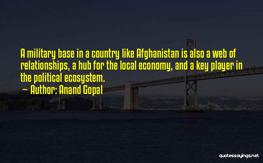 Anand Gopal Quotes: A Military Base In A Country Like Afghanistan Is Also A Web Of Relationships, A Hub For The Local Economy,