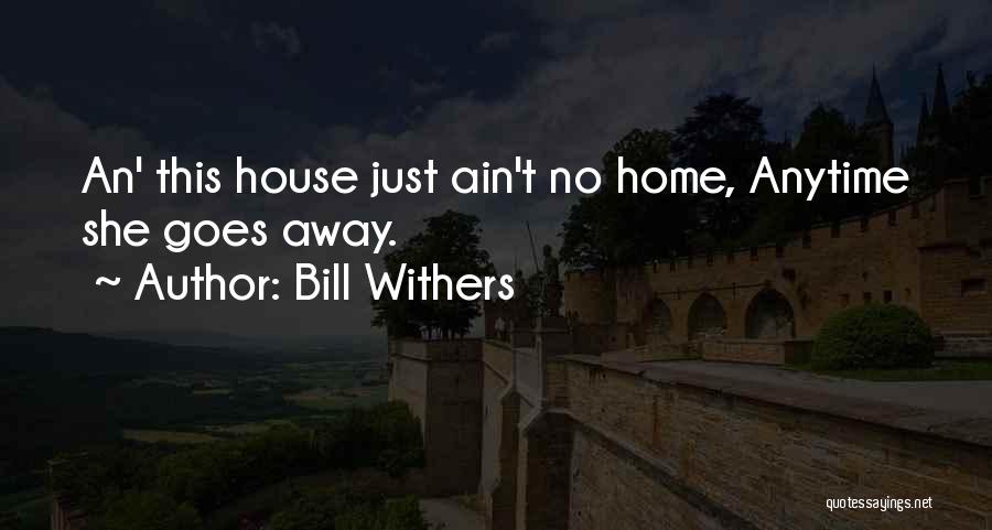 Bill Withers Quotes: An' This House Just Ain't No Home, Anytime She Goes Away.