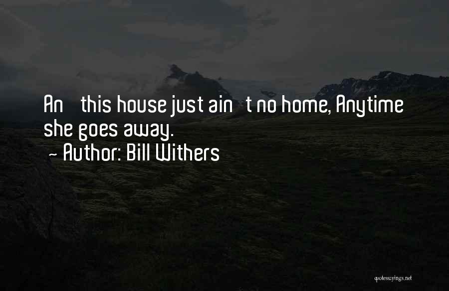 Bill Withers Quotes: An' This House Just Ain't No Home, Anytime She Goes Away.