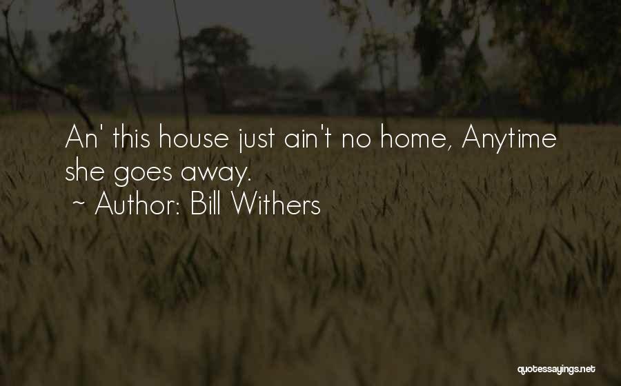 Bill Withers Quotes: An' This House Just Ain't No Home, Anytime She Goes Away.
