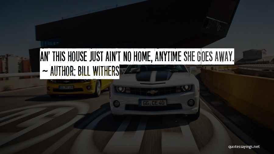 Bill Withers Quotes: An' This House Just Ain't No Home, Anytime She Goes Away.