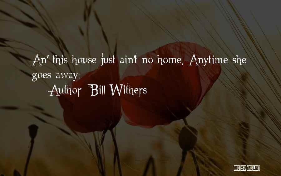 Bill Withers Quotes: An' This House Just Ain't No Home, Anytime She Goes Away.
