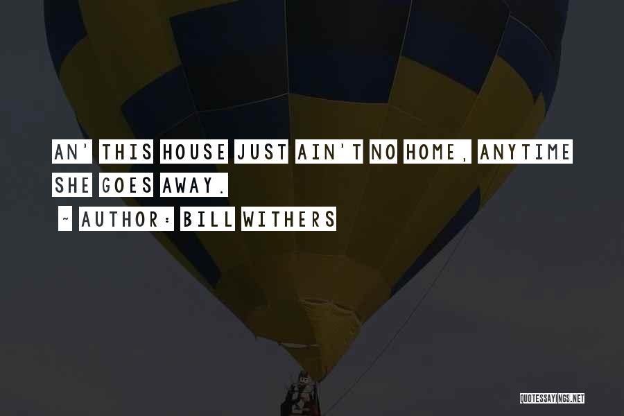 Bill Withers Quotes: An' This House Just Ain't No Home, Anytime She Goes Away.