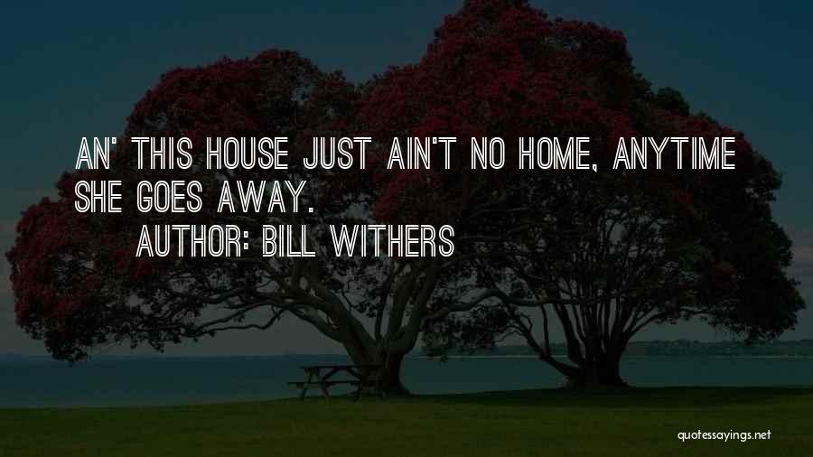 Bill Withers Quotes: An' This House Just Ain't No Home, Anytime She Goes Away.