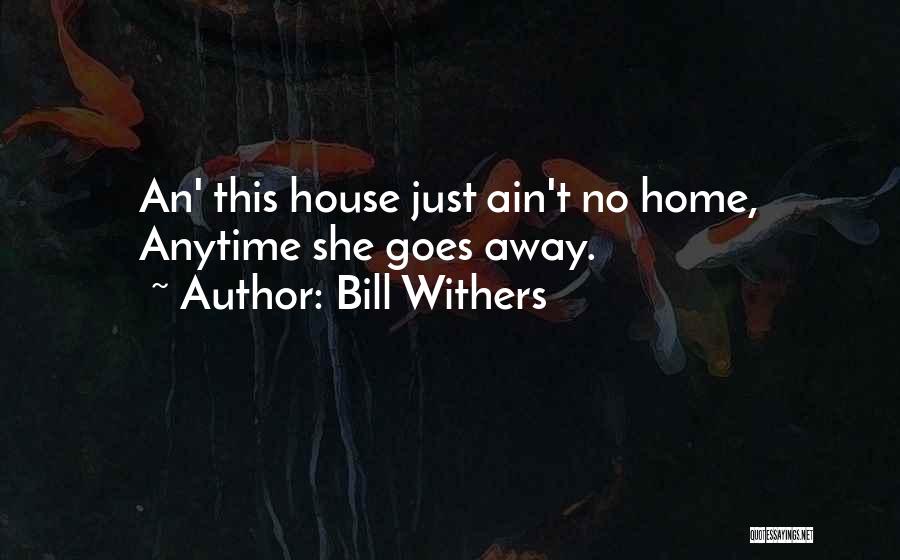 Bill Withers Quotes: An' This House Just Ain't No Home, Anytime She Goes Away.