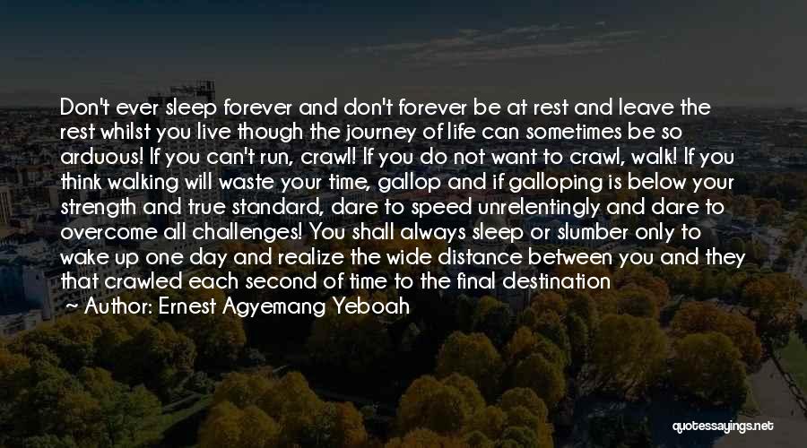 Ernest Agyemang Yeboah Quotes: Don't Ever Sleep Forever And Don't Forever Be At Rest And Leave The Rest Whilst You Live Though The Journey