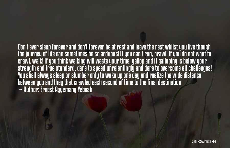 Ernest Agyemang Yeboah Quotes: Don't Ever Sleep Forever And Don't Forever Be At Rest And Leave The Rest Whilst You Live Though The Journey