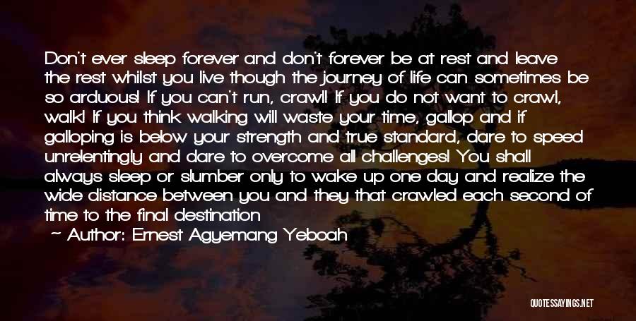 Ernest Agyemang Yeboah Quotes: Don't Ever Sleep Forever And Don't Forever Be At Rest And Leave The Rest Whilst You Live Though The Journey